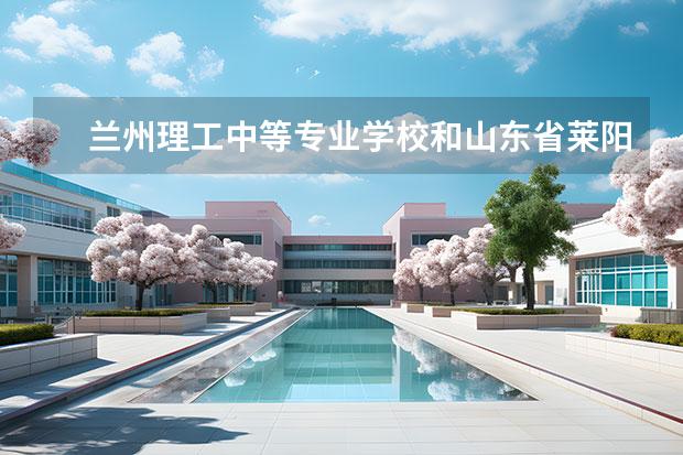 兰州理工中等专业学校和山东省莱阳卫生学校哪个好