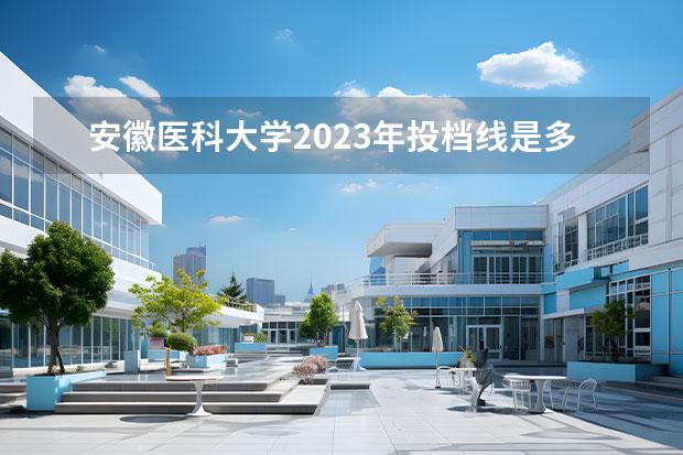 安徽医科大学2023年投档线是多少