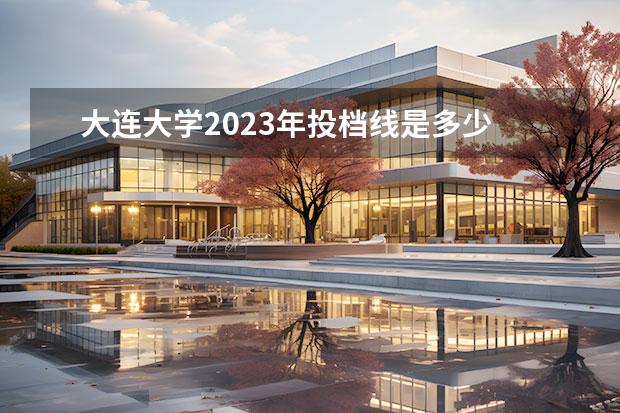 大连大学2023年投档线是多少