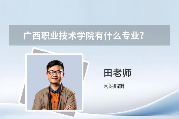 广西职业技术学院有什么专业?