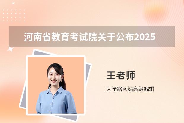 河南省教育考试院关于公布2025年拟在豫招生普通高校专业选考科目要求的公告