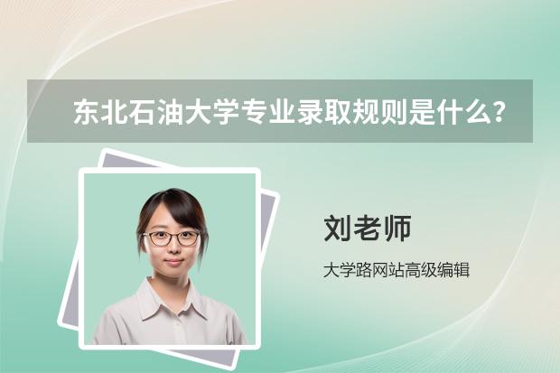 东北石油大学专业录取规则是什么？