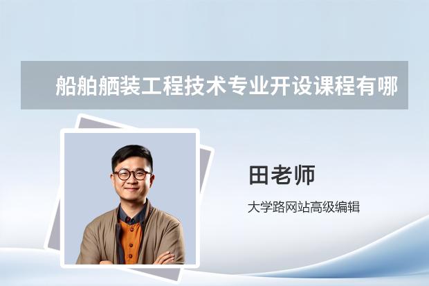 船舶舾装工程技术专业开设课程有哪些 考研方向是什么