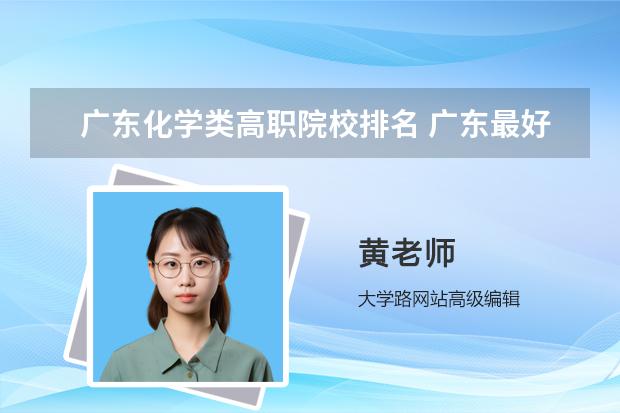 广东化学类高职院校排名 广东最好的化工学校