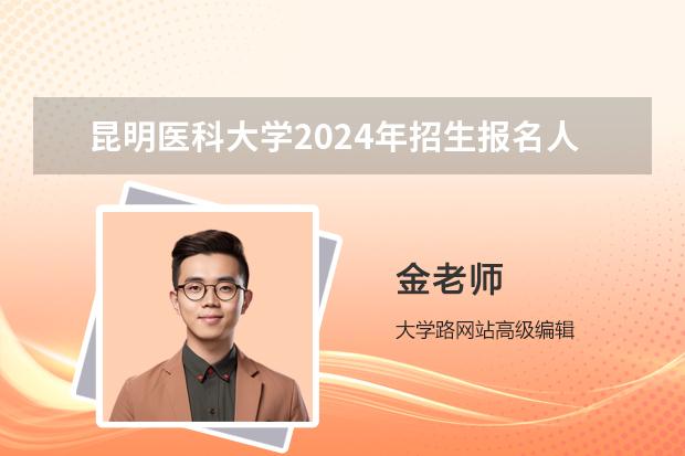 昆明医科大学2024年招生报名人数多少