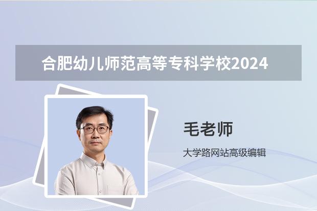 合肥幼儿师范高等专科学校2024录取分数线预测