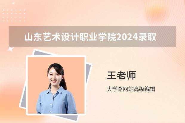 山东艺术设计职业学院2024录取分数线预测