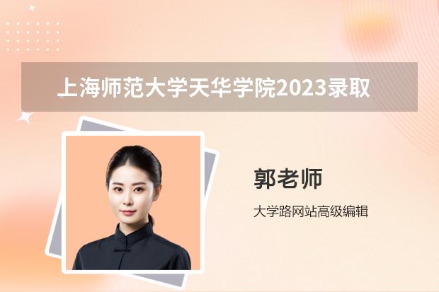 上海师范大学天华学院2023录取分数线 2023年天华学院专升本分数