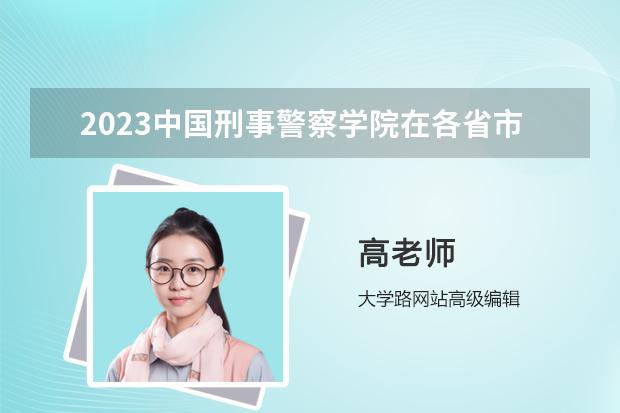 2023中国刑事警察学院在各省市最低录取位次 江西警察学院分数线