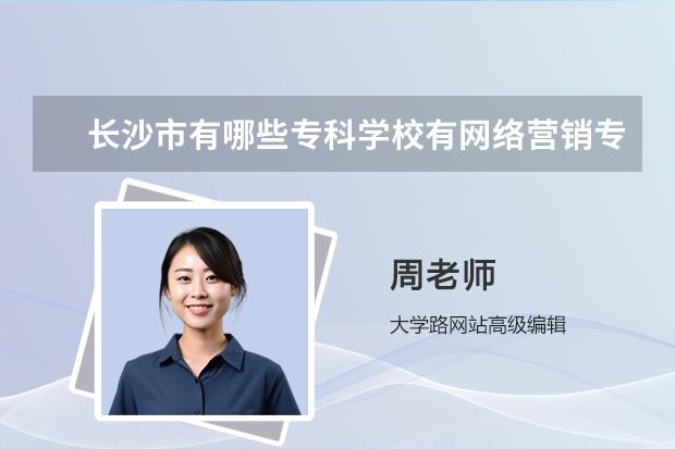 长沙市有哪些专科学校有网络营销专业？