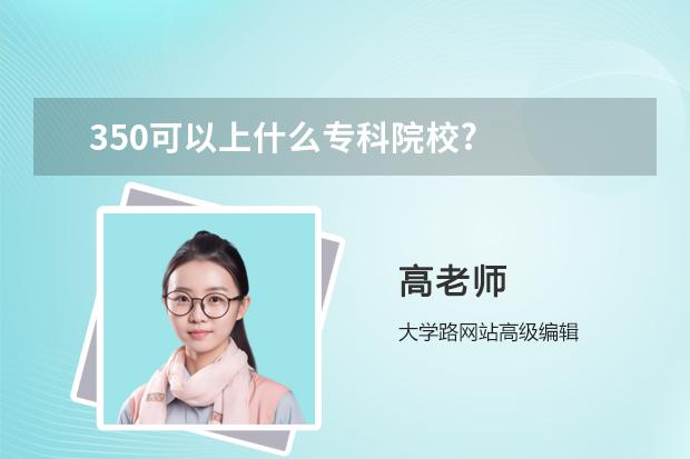 350可以上什么专科院校?