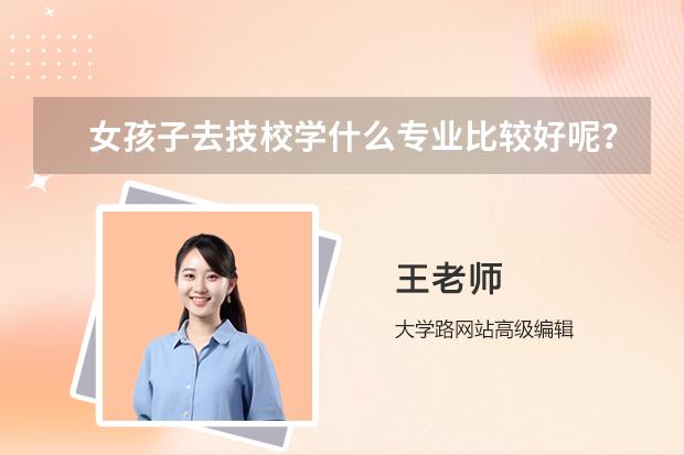 女孩子去技校学什么专业比较好呢？