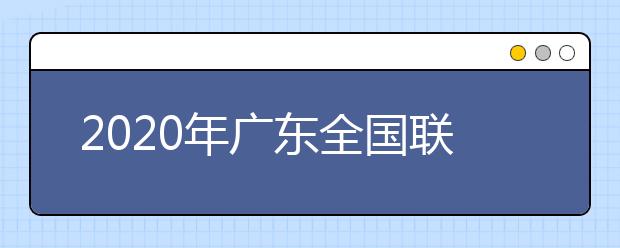 2020年广东全国联招考试成绩查询、志愿填报及录取安排的公告